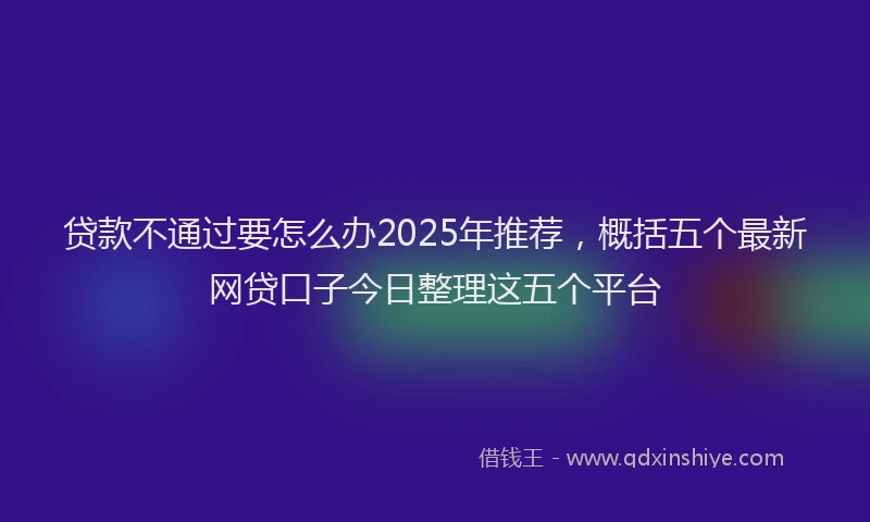 贷款不通过要怎么办2025年推荐，概括五个最新网贷口子今日整理这五个平台