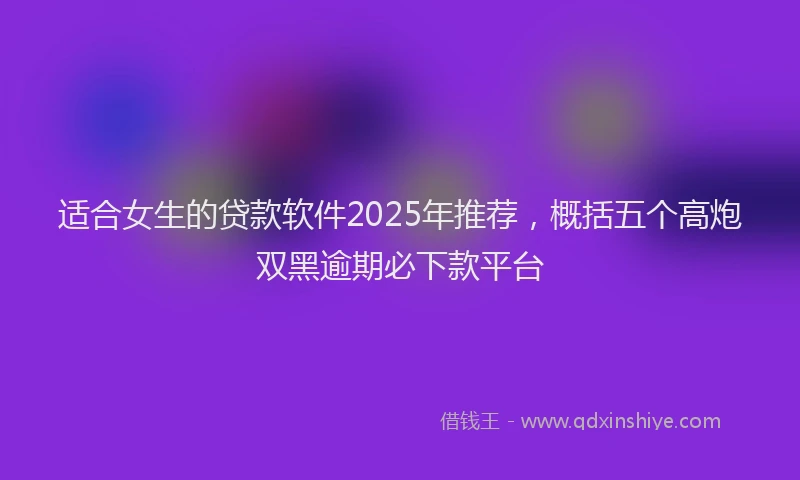 适合女生的贷款软件2025年推荐，概括五个高炮双黑逾期必下款平台