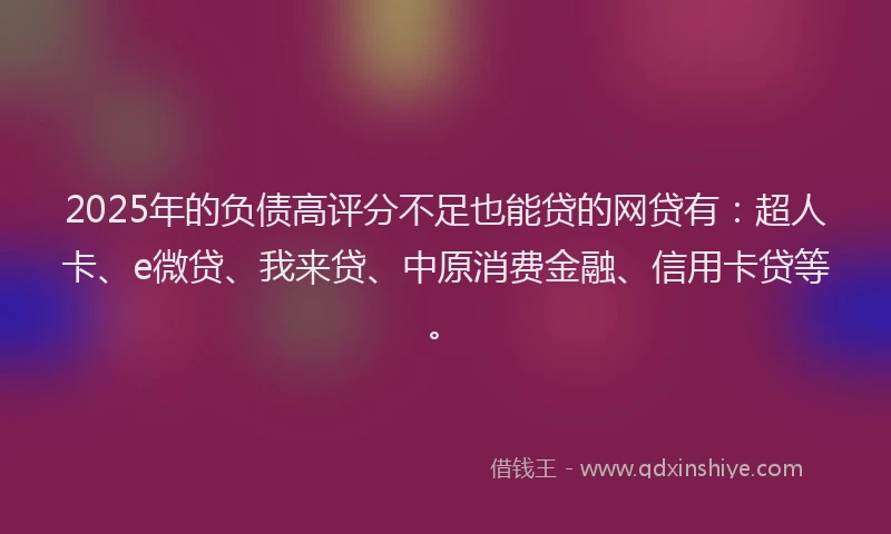 2025年的负债高评分不足也能贷的网贷有：超人卡、e微贷、我来贷、中原消费金融、信用卡贷等。