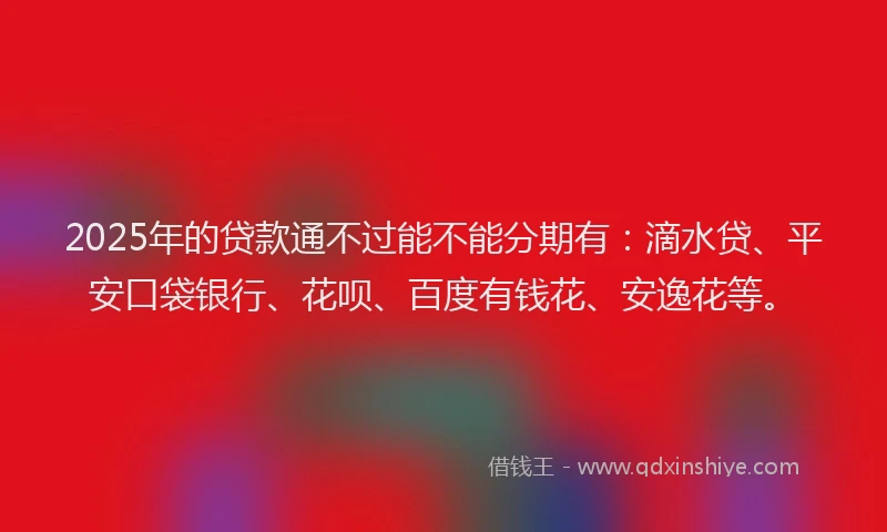 2025年的贷款通不过能不能分期有：滴水贷、平安口袋银行、花呗、百度有钱花、安逸花等。
