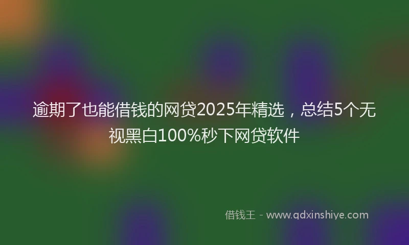逾期了也能借钱的网贷2025年精选，总结5个无视黑白100%秒下网贷软件