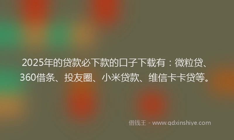 2025年的贷款必下款的口子下载有：微粒贷、360借条、投友圈、小米贷款、维信卡卡贷等。