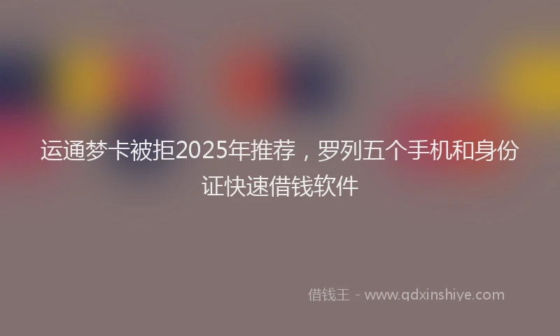 运通梦卡被拒2025年推荐，罗列五个手机和身份证快速借钱软件