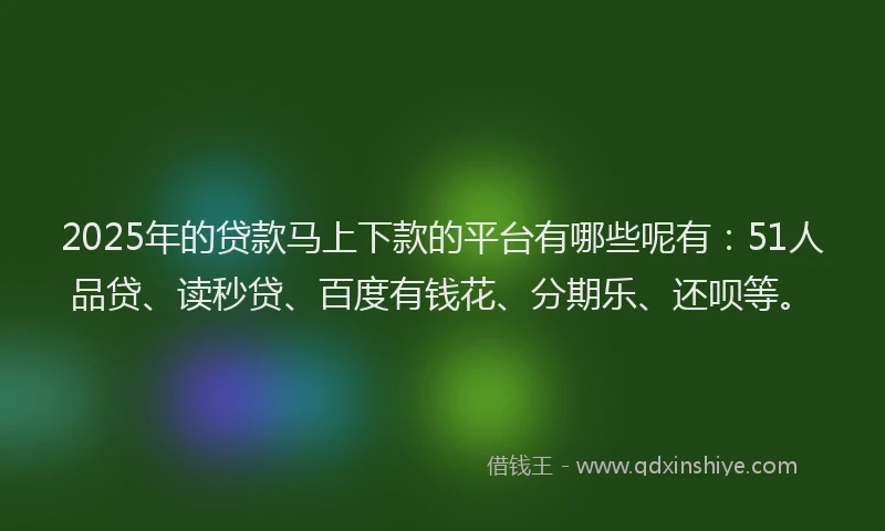 2025年的贷款马上下款的平台有哪些呢有：51人品贷、读秒贷、百度有钱花、分期乐、还呗等。