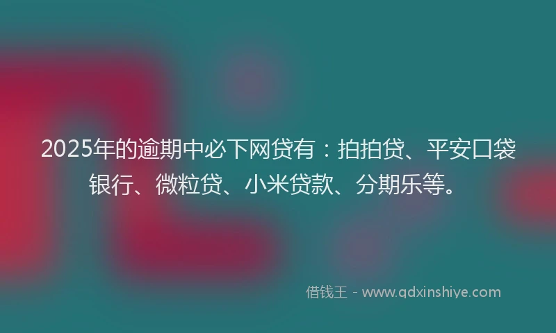 2025年的逾期中必下网贷有：拍拍贷、平安口袋银行、微粒贷、小米贷款、分期乐等。