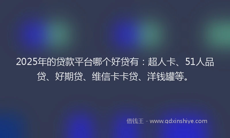 2025年的贷款平台哪个好贷有：超人卡、51人品贷、好期贷、维信卡卡贷、洋钱罐等。