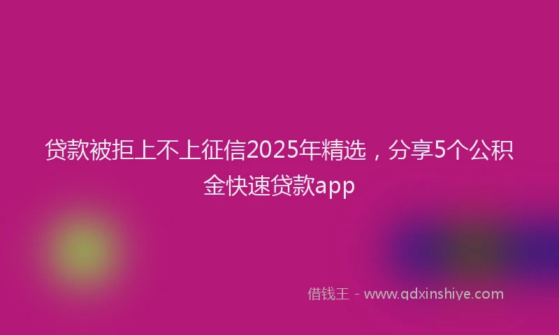 贷款被拒上不上征信2025年精选，分享5个公积金快速贷款app