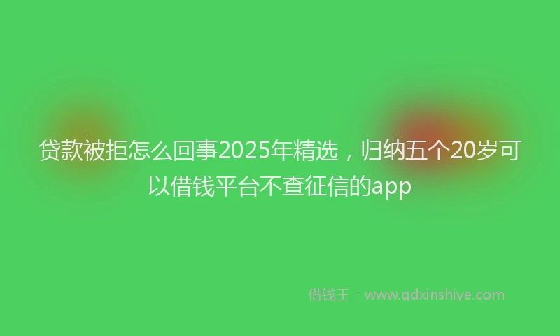 贷款被拒怎么回事2025年精选，归纳五个20岁可以借钱平台不查征信的app