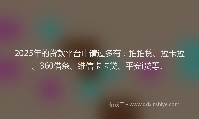 2025年的贷款平台申请过多有：拍拍贷、拉卡拉、360借条、维信卡卡贷、平安i贷等。