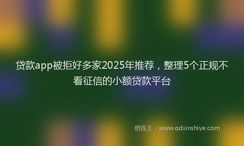 贷款app被拒好多家2025年推荐，整理5个正规不看征信的小额贷款平台