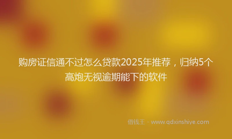 购房证信通不过怎么贷款2025年推荐，归纳5个高炮无视逾期能下的软件