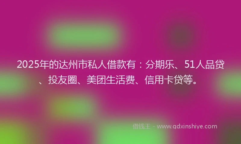 2025年的达州市私人借款有：分期乐、51人品贷、投友圈、美团生活费、信用卡贷等。