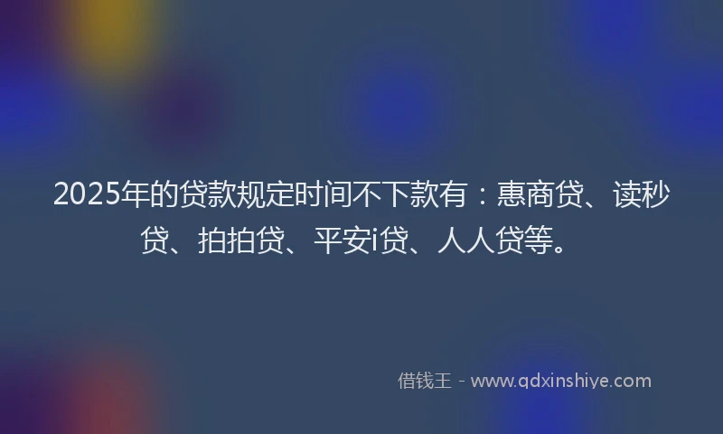 2025年的贷款规定时间不下款有：惠商贷、读秒贷、拍拍贷、平安i贷、人人贷等。