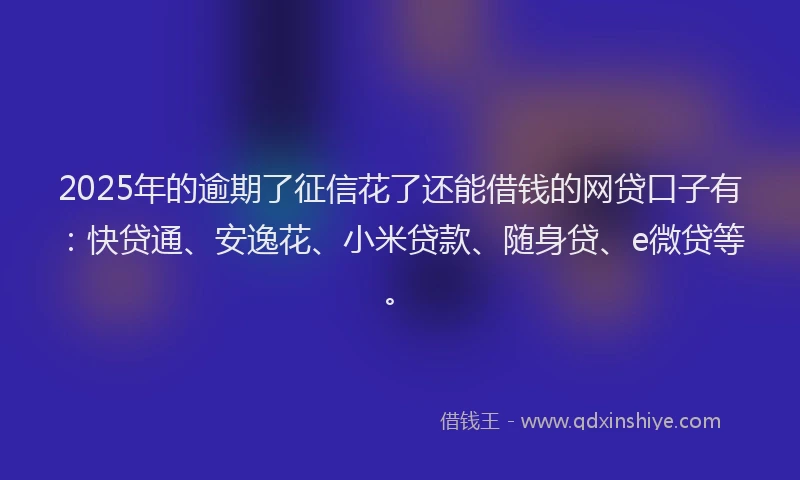 2025年的逾期了征信花了还能借钱的网贷口子有：快贷通、安逸花、小米贷款、随身贷、e微贷等。