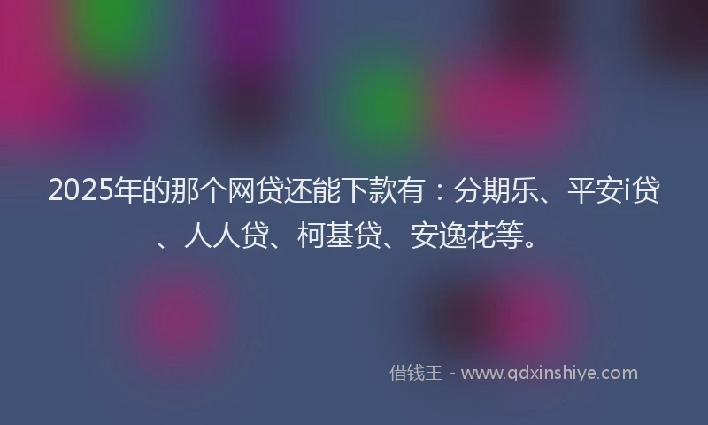 2025年的那个网贷还能下款有：分期乐、平安i贷、人人贷、柯基贷、安逸花等。