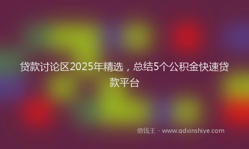 贷款讨论区2025年精选，总结5个公积金快速贷款平台