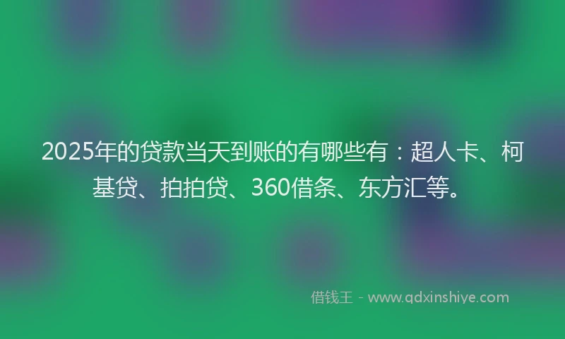 2025年的贷款当天到账的有哪些有：超人卡、柯基贷、拍拍贷、360借条、东方汇等。