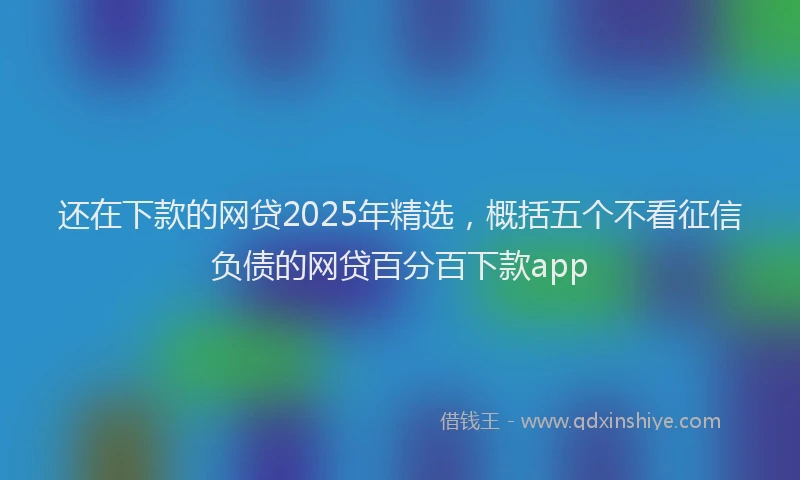 还在下款的网贷2025年精选，概括五个不看征信负债的网贷百分百下款app
