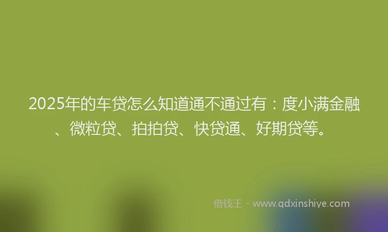 2025年的车贷怎么知道通不通过有：度小满金融、微粒贷、拍拍贷、快贷通、好期贷等。