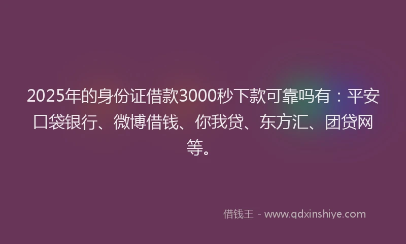 2025年的身份证借款3000秒下款可靠吗有：平安口袋银行、微博借钱、你我贷、东方汇、团贷网等。