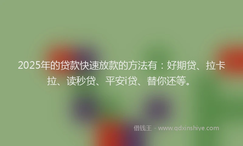 2025年的贷款快速放款的方法有：好期贷、拉卡拉、读秒贷、平安i贷、替你还等。