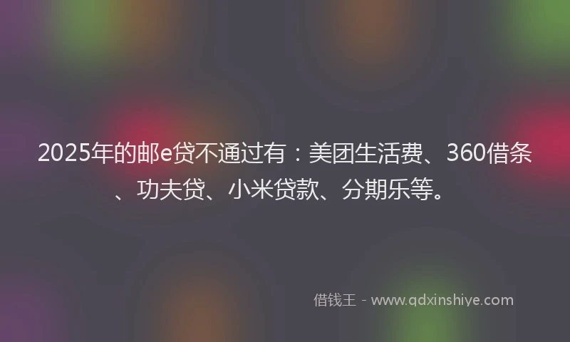 2025年的邮e贷不通过有：美团生活费、360借条、功夫贷、小米贷款、分期乐等。