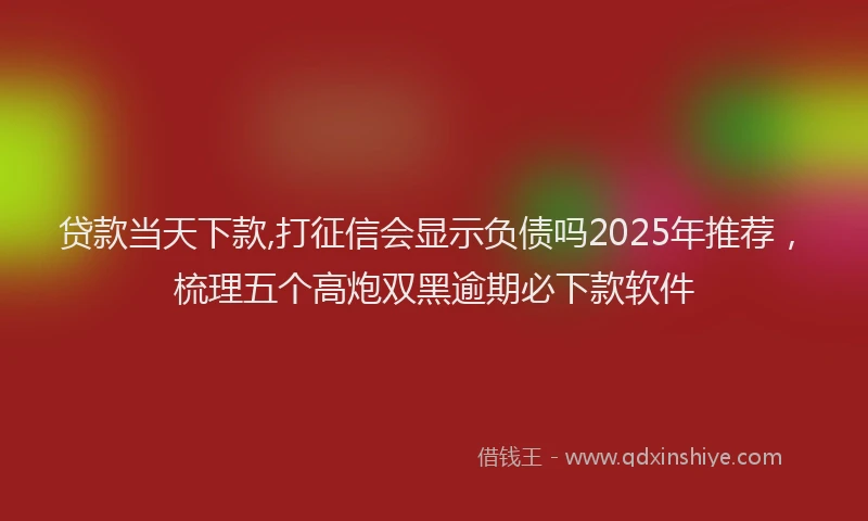 贷款当天下款,打征信会显示负债吗2025年推荐，梳理五个高炮双黑逾期必下款软件