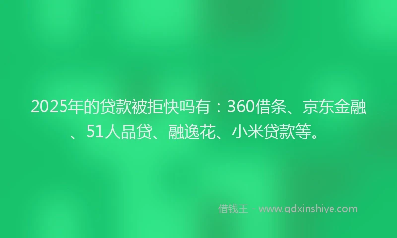 2025年的贷款被拒快吗有：360借条、京东金融、51人品贷、融逸花、小米贷款等。