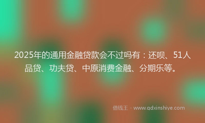 2025年的通用金融贷款会不过吗有：还呗、51人品贷、功夫贷、中原消费金融、分期乐等。