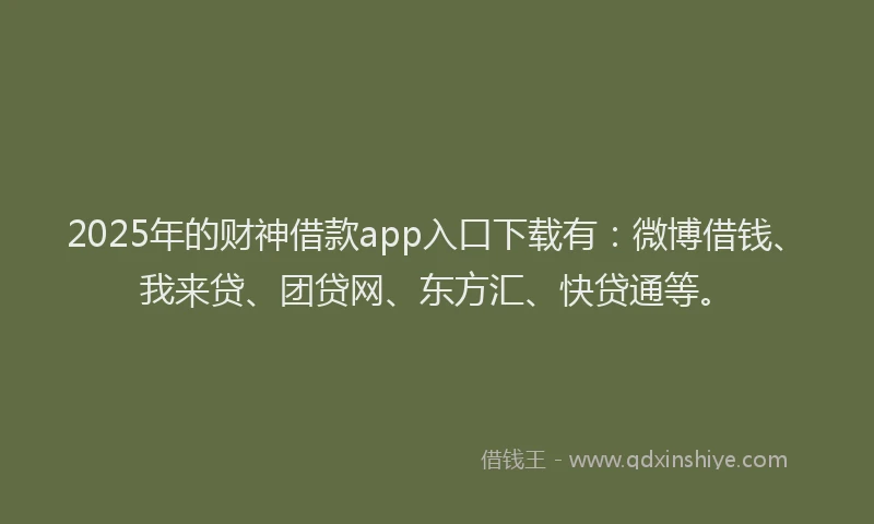 2025年的财神借款app入口下载有：微博借钱、我来贷、团贷网、东方汇、快贷通等。