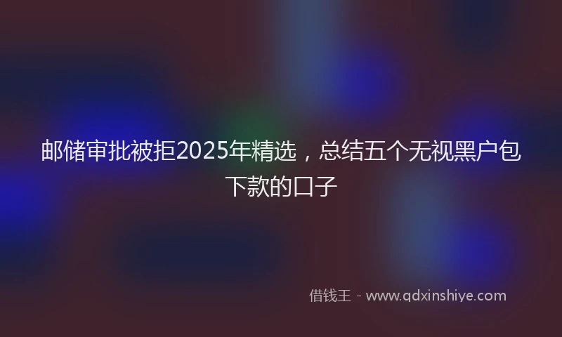 邮储审批被拒2025年精选，总结五个无视黑户包下款的口子