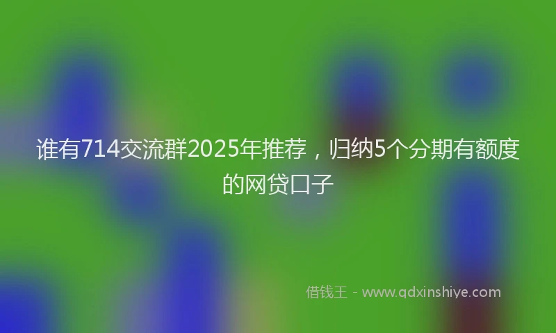 谁有714交流群2025年推荐，归纳5个分期有额度的网贷口子
