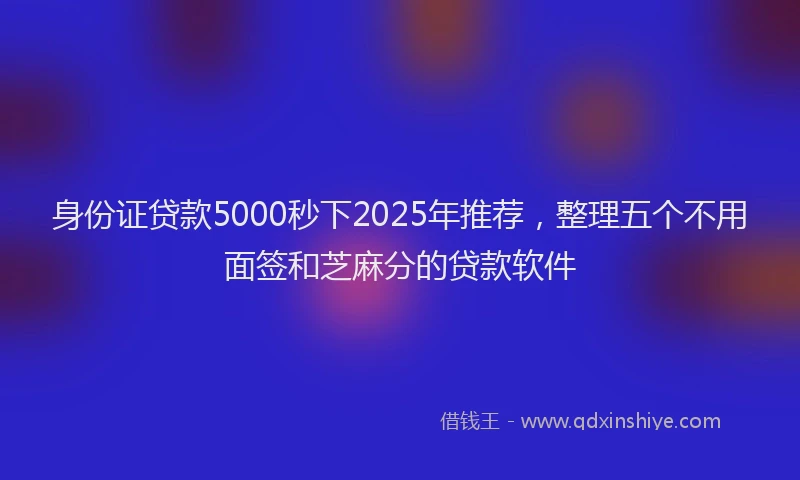 身份证贷款5000秒下2025年推荐，整理五个不用面签和芝麻分的贷款软件