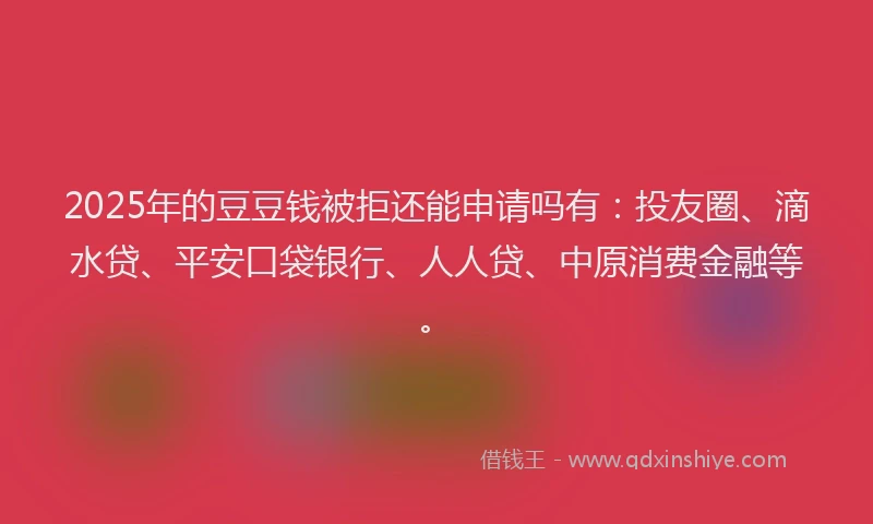2025年的豆豆钱被拒还能申请吗有：投友圈、滴水贷、平安口袋银行、人人贷、中原消费金融等。