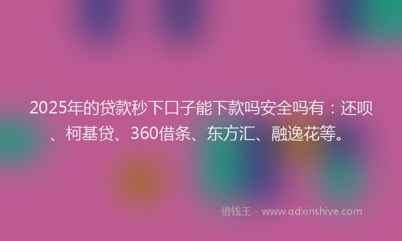 2025年的贷款秒下口子能下款吗安全吗有：还呗、柯基贷、360借条、东方汇、融逸花等。