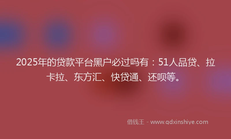 2025年的贷款平台黑户必过吗有：51人品贷、拉卡拉、东方汇、快贷通、还呗等。