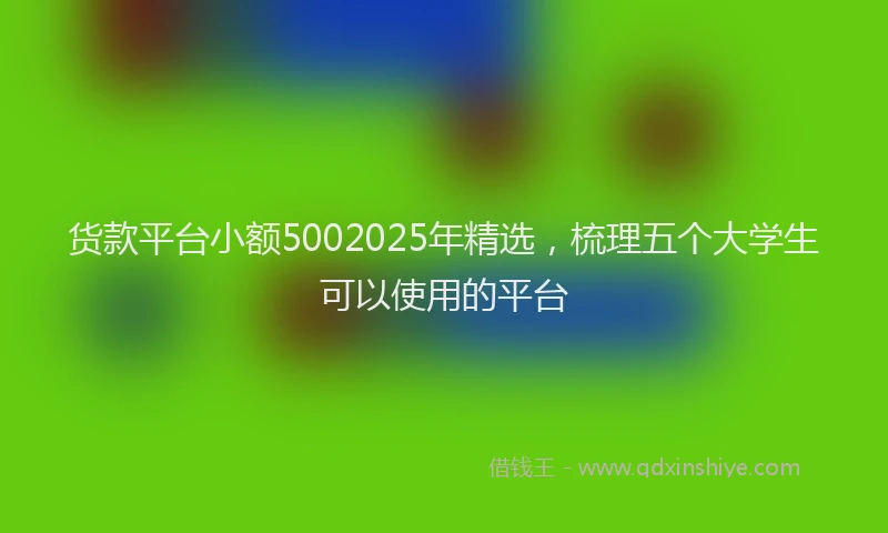 货款平台小额5002025年精选，梳理五个大学生可以使用的平台
