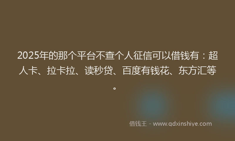 2025年的那个平台不查个人征信可以借钱有：超人卡、拉卡拉、读秒贷、百度有钱花、东方汇等。
