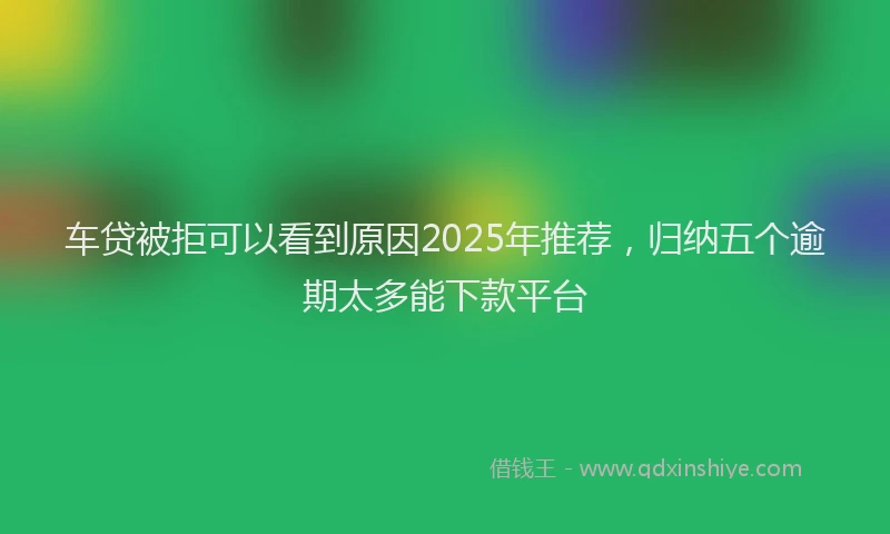 车贷被拒可以看到原因2025年推荐，归纳五个逾期太多能下款平台