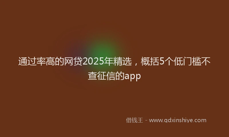 通过率高的网贷2025年精选，概括5个低门槛不查征信的app