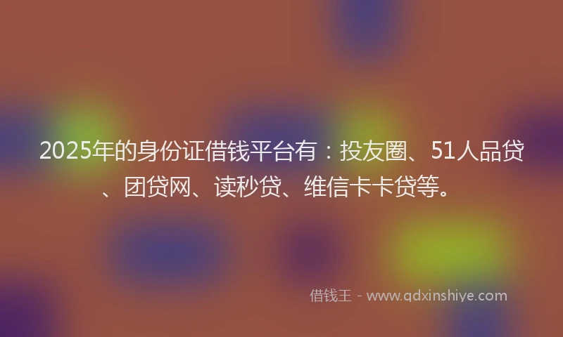 2025年的身份证借钱平台有：投友圈、51人品贷、团贷网、读秒贷、维信卡卡贷等。