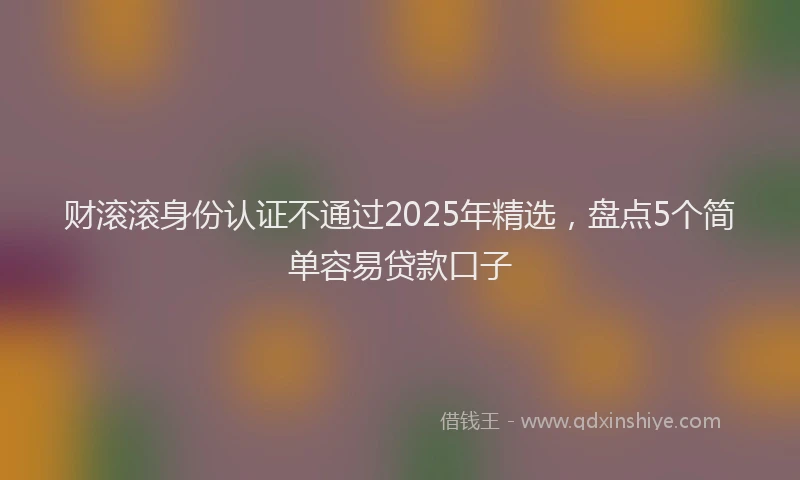 财滚滚身份认证不通过2025年精选，盘点5个简单容易贷款口子