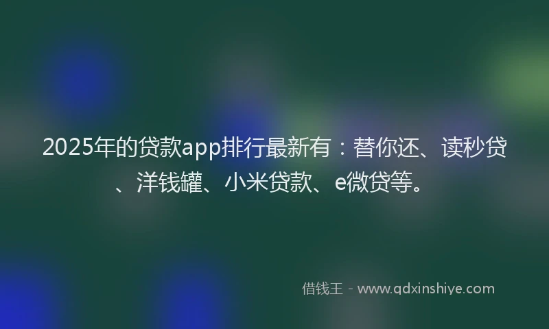 2025年的贷款app排行最新有：替你还、读秒贷、洋钱罐、小米贷款、e微贷等。
