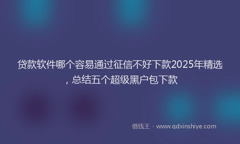 贷款软件哪个容易通过征信不好下款2025年精选，总结五个超级黑户包下款