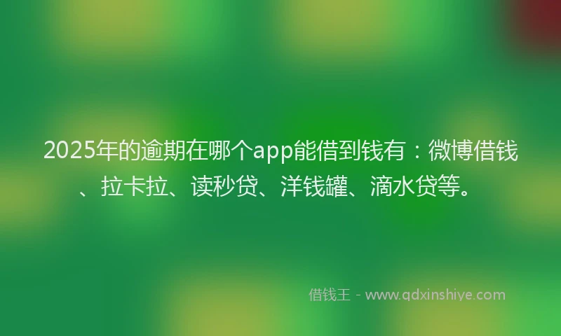 2025年的逾期在哪个app能借到钱有：微博借钱、拉卡拉、读秒贷、洋钱罐、滴水贷等。