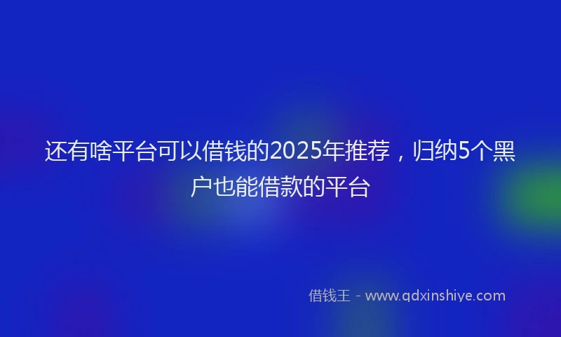 还有啥平台可以借钱的2025年推荐，归纳5个黑户也能借款的平台