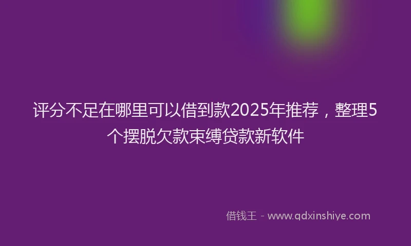 评分不足在哪里可以借到款2025年推荐，整理5个摆脱欠款束缚贷款新软件