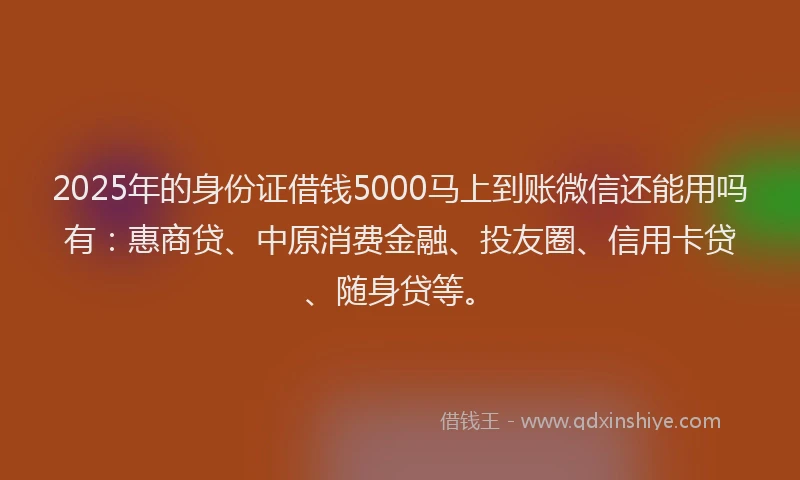 2025年的身份证借钱5000马上到账微信还能用吗有：惠商贷、中原消费金融、投友圈、信用卡贷、随身贷等。