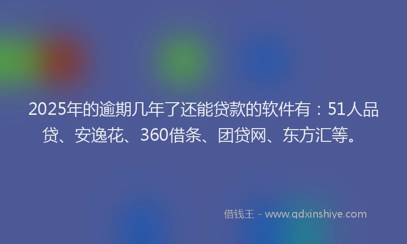 2025年的逾期几年了还能贷款的软件有：51人品贷、安逸花、360借条、团贷网、东方汇等。