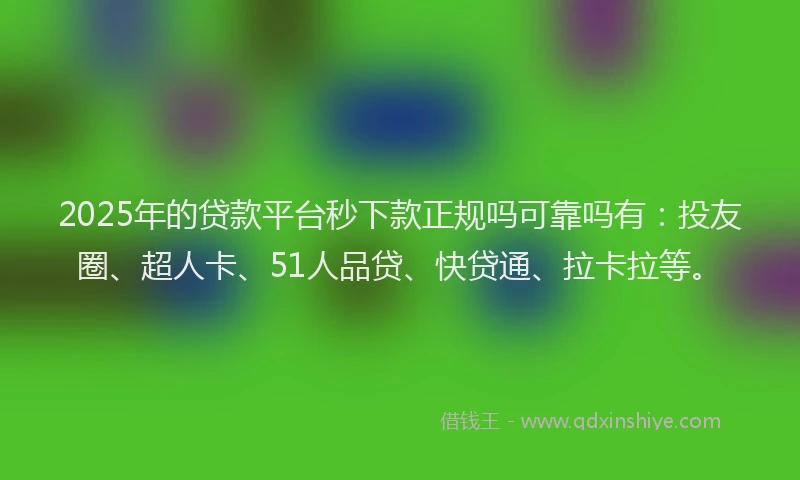 2025年的贷款平台秒下款正规吗可靠吗有：投友圈、超人卡、51人品贷、快贷通、拉卡拉等。